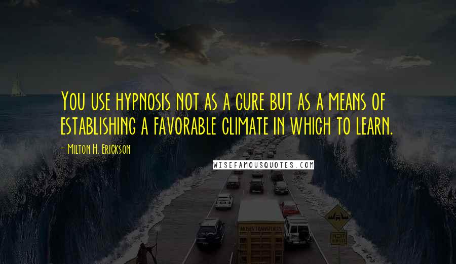 Milton H. Erickson Quotes: You use hypnosis not as a cure but as a means of establishing a favorable climate in which to learn.