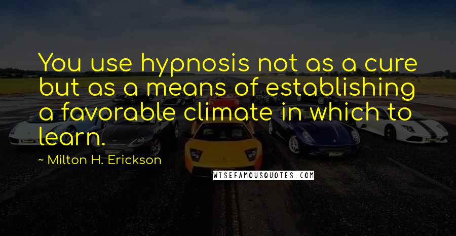 Milton H. Erickson Quotes: You use hypnosis not as a cure but as a means of establishing a favorable climate in which to learn.