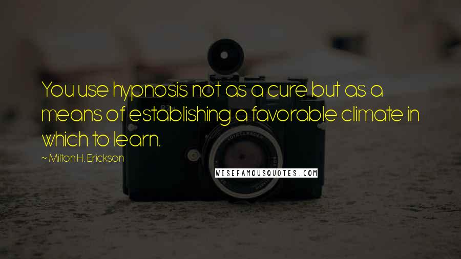 Milton H. Erickson Quotes: You use hypnosis not as a cure but as a means of establishing a favorable climate in which to learn.