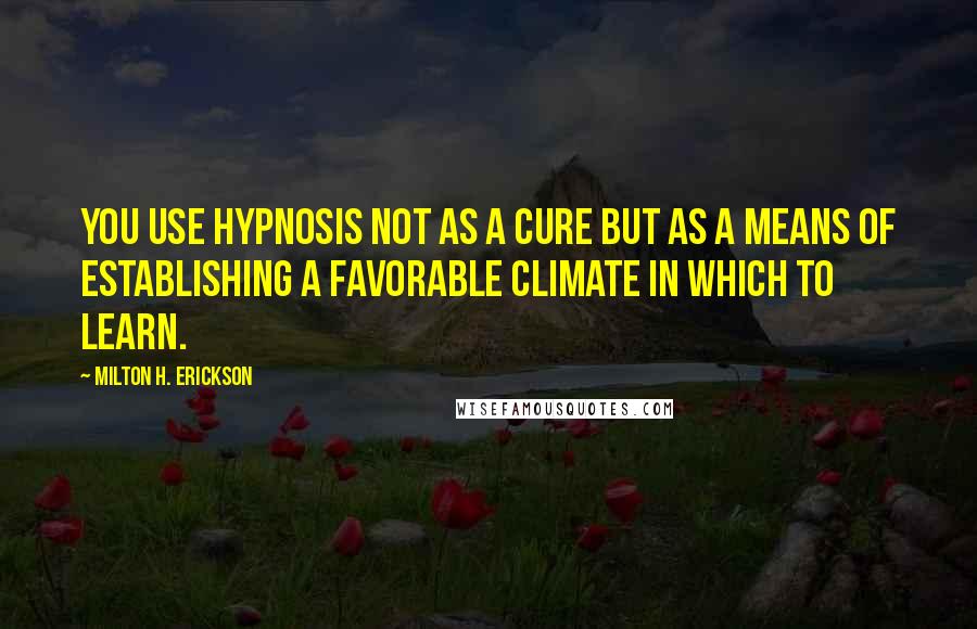 Milton H. Erickson Quotes: You use hypnosis not as a cure but as a means of establishing a favorable climate in which to learn.