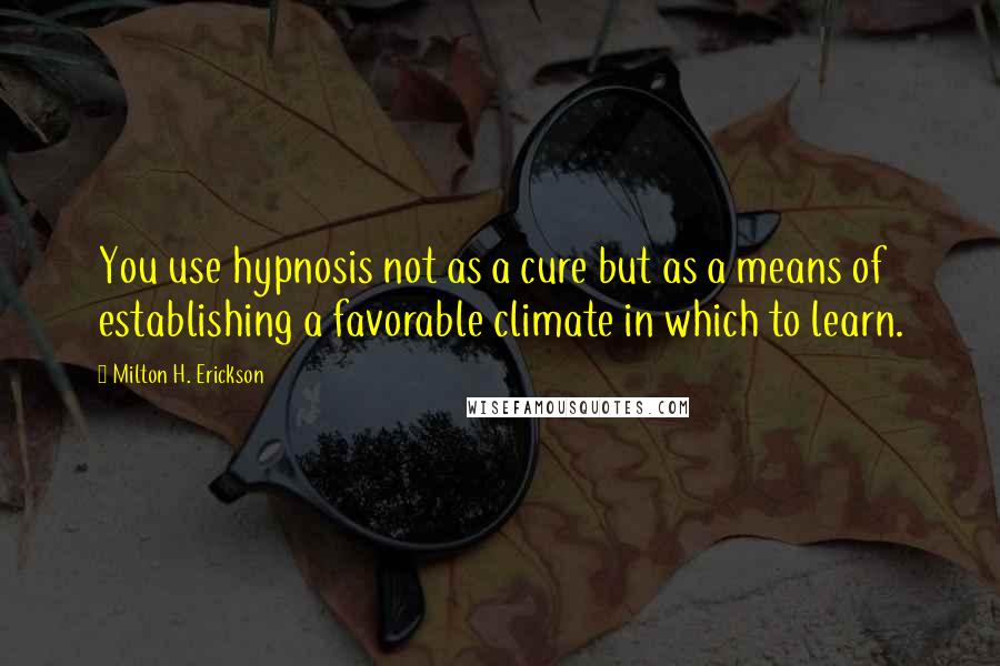 Milton H. Erickson Quotes: You use hypnosis not as a cure but as a means of establishing a favorable climate in which to learn.