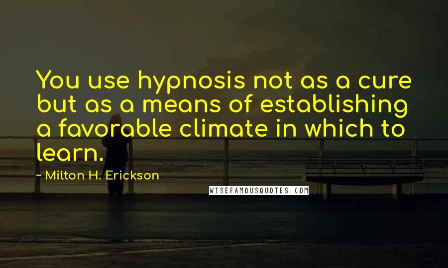 Milton H. Erickson Quotes: You use hypnosis not as a cure but as a means of establishing a favorable climate in which to learn.