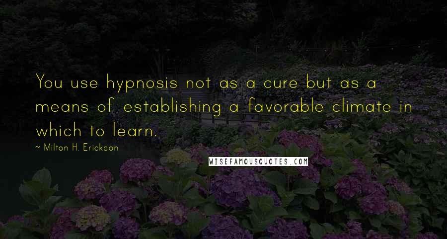 Milton H. Erickson Quotes: You use hypnosis not as a cure but as a means of establishing a favorable climate in which to learn.