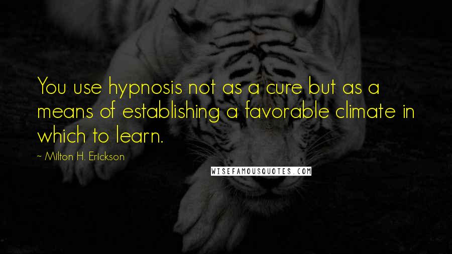 Milton H. Erickson Quotes: You use hypnosis not as a cure but as a means of establishing a favorable climate in which to learn.