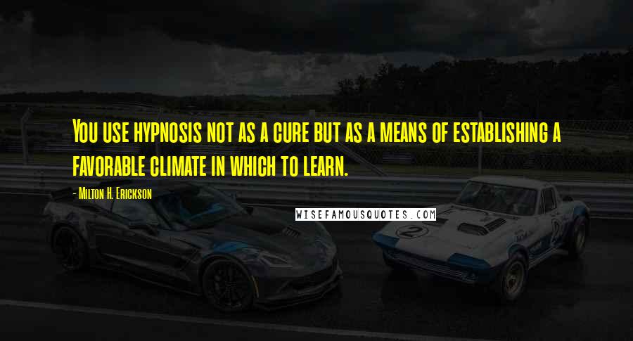 Milton H. Erickson Quotes: You use hypnosis not as a cure but as a means of establishing a favorable climate in which to learn.