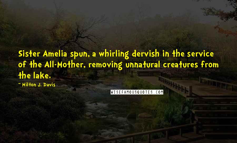 Milton J. Davis Quotes: Sister Amelia spun, a whirling dervish in the service of the All-Mother, removing unnatural creatures from the lake.