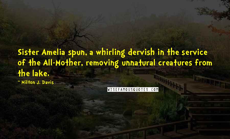 Milton J. Davis Quotes: Sister Amelia spun, a whirling dervish in the service of the All-Mother, removing unnatural creatures from the lake.