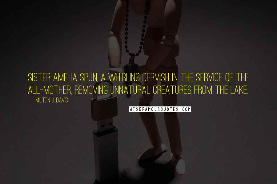 Milton J. Davis Quotes: Sister Amelia spun, a whirling dervish in the service of the All-Mother, removing unnatural creatures from the lake.