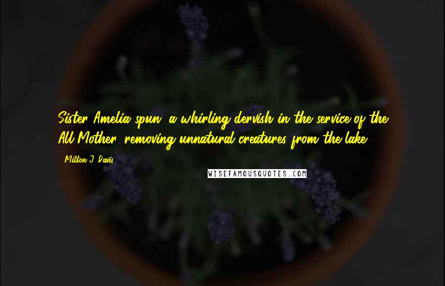 Milton J. Davis Quotes: Sister Amelia spun, a whirling dervish in the service of the All-Mother, removing unnatural creatures from the lake.