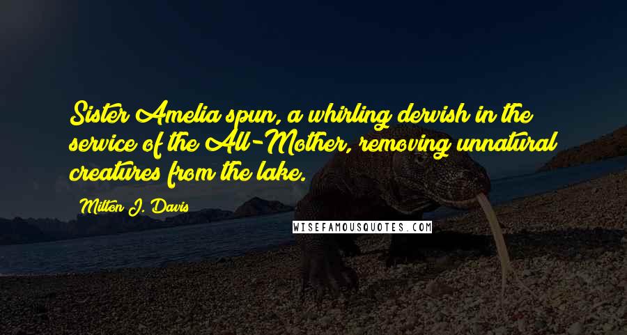 Milton J. Davis Quotes: Sister Amelia spun, a whirling dervish in the service of the All-Mother, removing unnatural creatures from the lake.