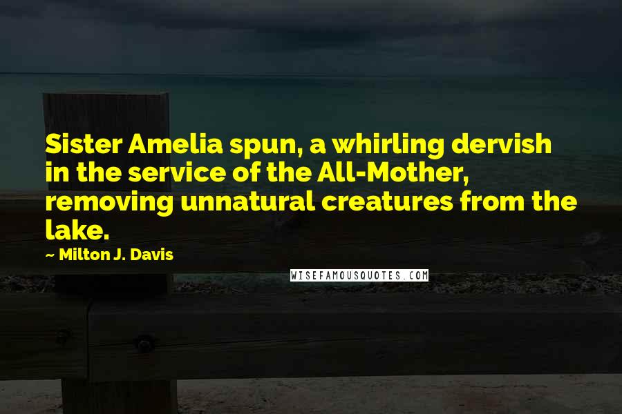Milton J. Davis Quotes: Sister Amelia spun, a whirling dervish in the service of the All-Mother, removing unnatural creatures from the lake.