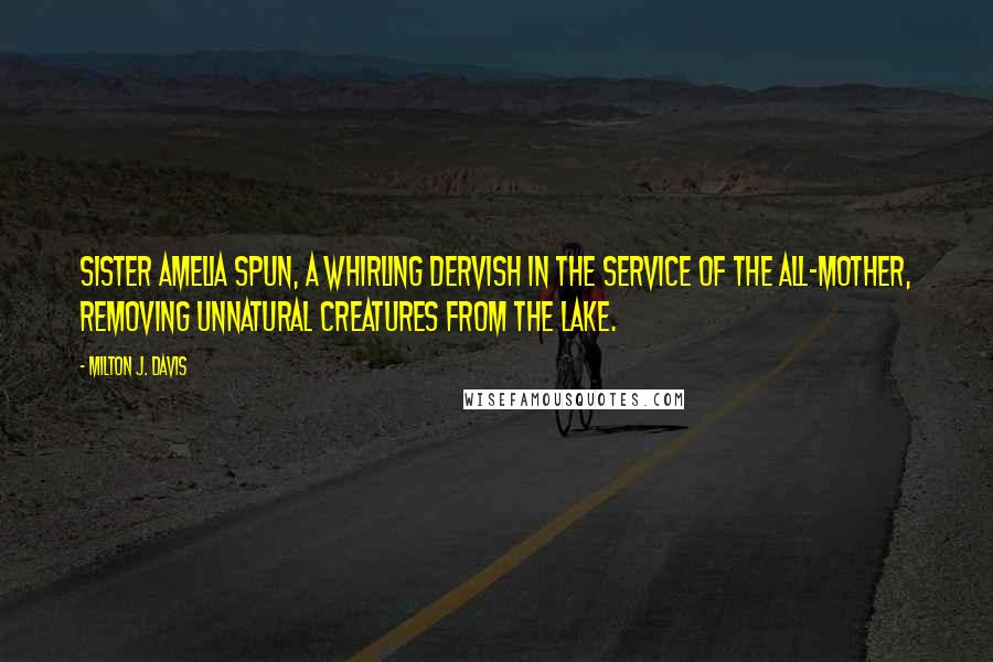 Milton J. Davis Quotes: Sister Amelia spun, a whirling dervish in the service of the All-Mother, removing unnatural creatures from the lake.