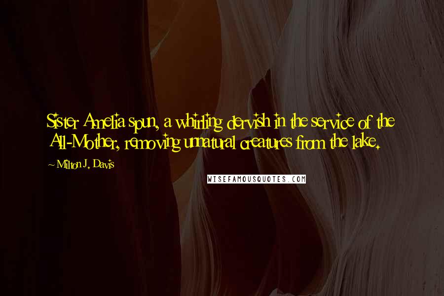 Milton J. Davis Quotes: Sister Amelia spun, a whirling dervish in the service of the All-Mother, removing unnatural creatures from the lake.