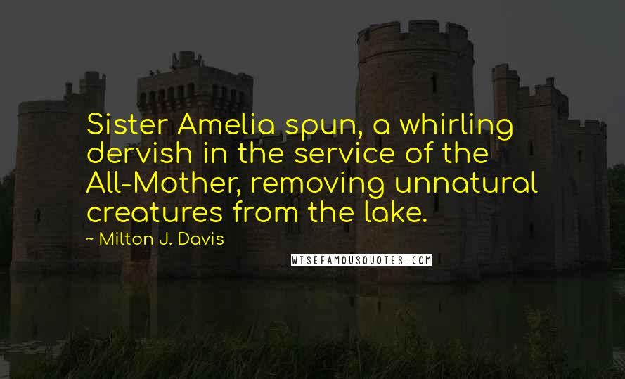 Milton J. Davis Quotes: Sister Amelia spun, a whirling dervish in the service of the All-Mother, removing unnatural creatures from the lake.