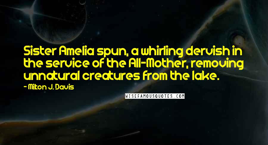 Milton J. Davis Quotes: Sister Amelia spun, a whirling dervish in the service of the All-Mother, removing unnatural creatures from the lake.