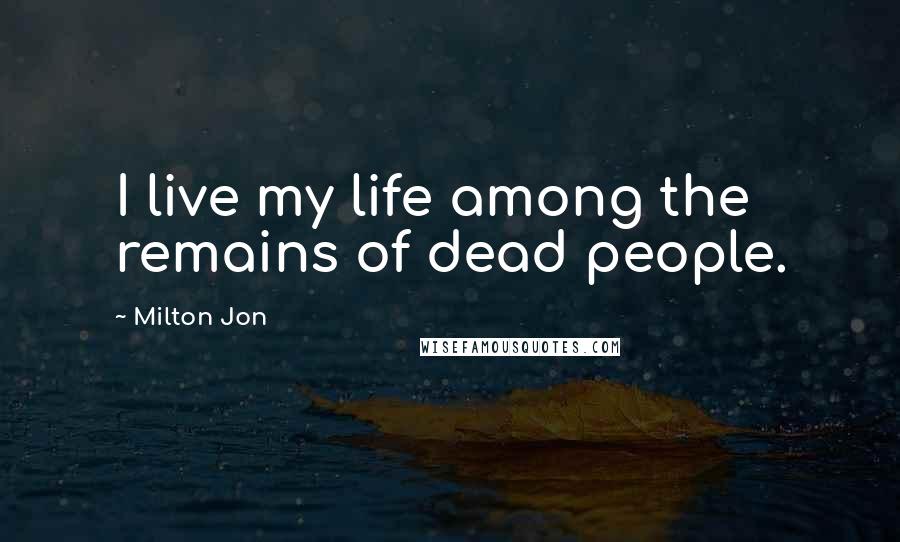 Milton Jon Quotes: I live my life among the remains of dead people.