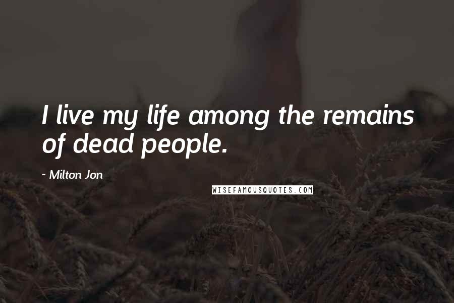Milton Jon Quotes: I live my life among the remains of dead people.
