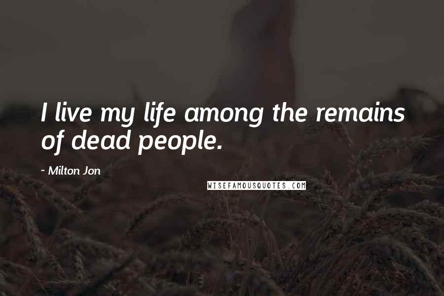 Milton Jon Quotes: I live my life among the remains of dead people.