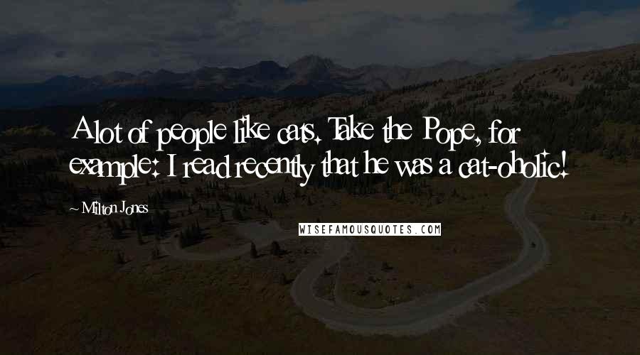 Milton Jones Quotes: A lot of people like cats. Take the Pope, for example: I read recently that he was a cat-oholic!
