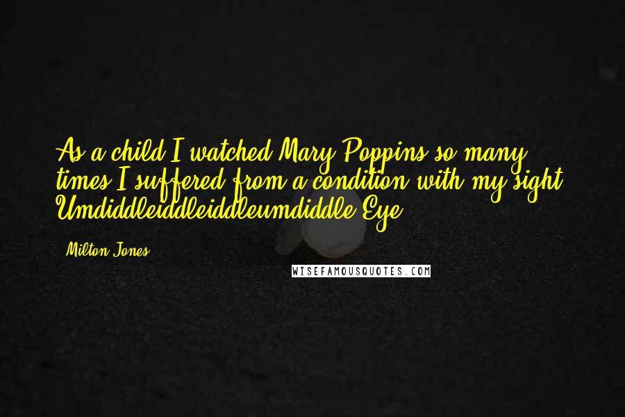 Milton Jones Quotes: As a child I watched Mary Poppins so many times I suffered from a condition with my sight. Umdiddleiddleiddleumdiddle Eye.