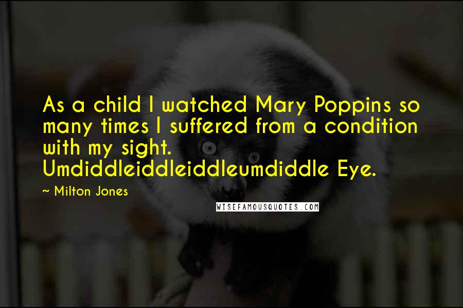 Milton Jones Quotes: As a child I watched Mary Poppins so many times I suffered from a condition with my sight. Umdiddleiddleiddleumdiddle Eye.