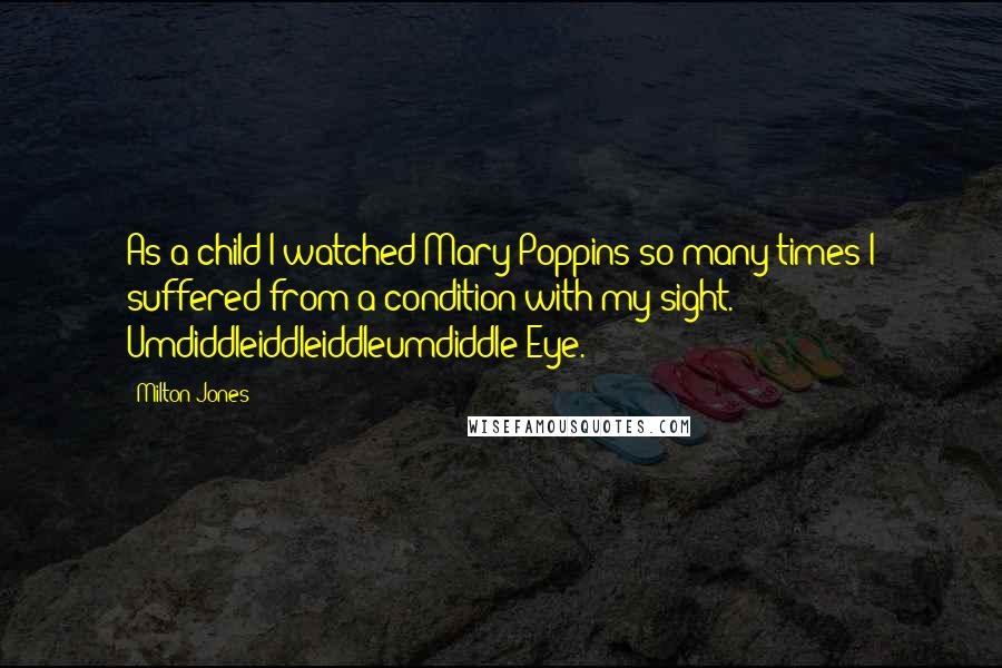 Milton Jones Quotes: As a child I watched Mary Poppins so many times I suffered from a condition with my sight. Umdiddleiddleiddleumdiddle Eye.
