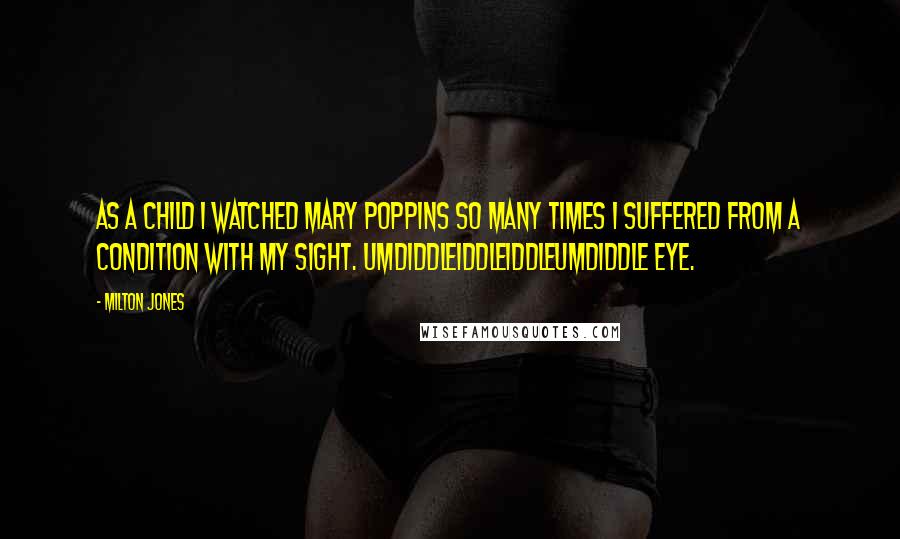 Milton Jones Quotes: As a child I watched Mary Poppins so many times I suffered from a condition with my sight. Umdiddleiddleiddleumdiddle Eye.