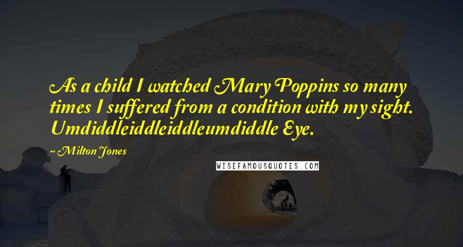 Milton Jones Quotes: As a child I watched Mary Poppins so many times I suffered from a condition with my sight. Umdiddleiddleiddleumdiddle Eye.