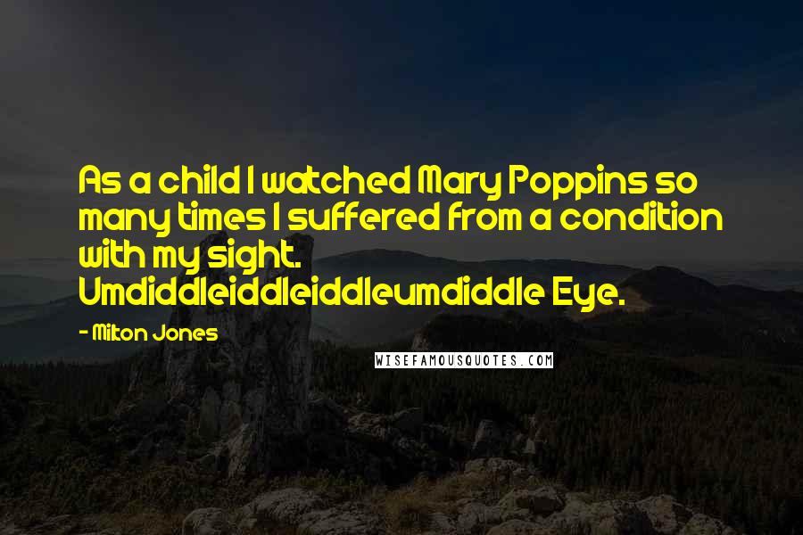 Milton Jones Quotes: As a child I watched Mary Poppins so many times I suffered from a condition with my sight. Umdiddleiddleiddleumdiddle Eye.