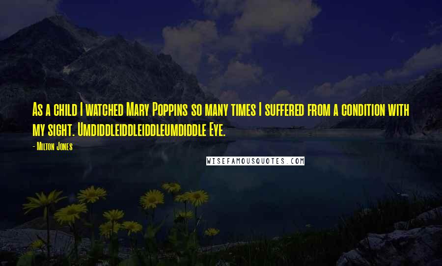 Milton Jones Quotes: As a child I watched Mary Poppins so many times I suffered from a condition with my sight. Umdiddleiddleiddleumdiddle Eye.