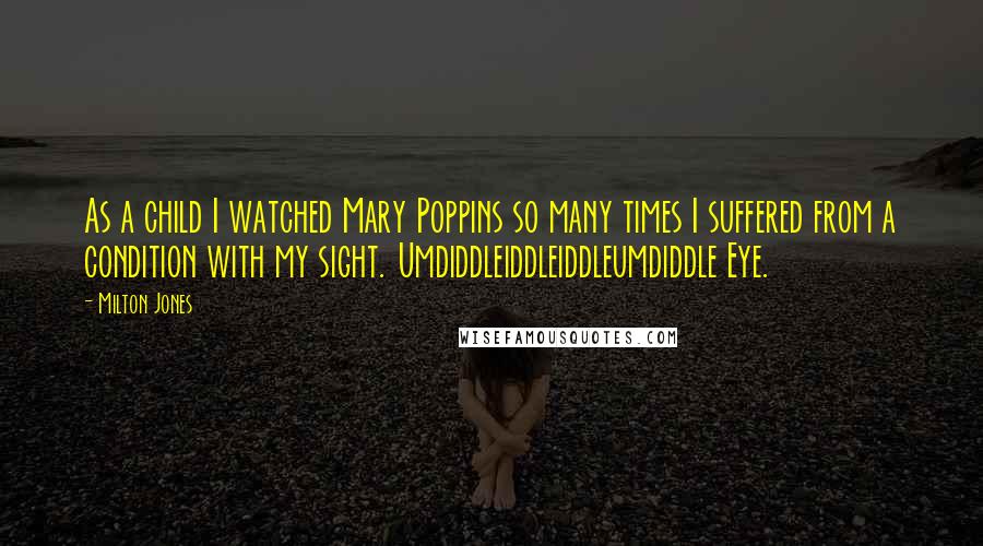 Milton Jones Quotes: As a child I watched Mary Poppins so many times I suffered from a condition with my sight. Umdiddleiddleiddleumdiddle Eye.