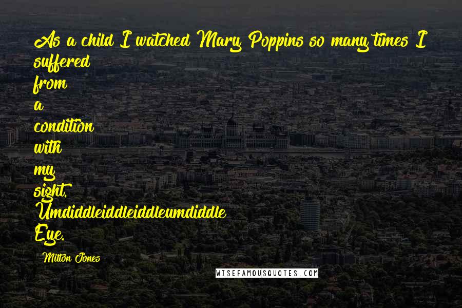 Milton Jones Quotes: As a child I watched Mary Poppins so many times I suffered from a condition with my sight. Umdiddleiddleiddleumdiddle Eye.