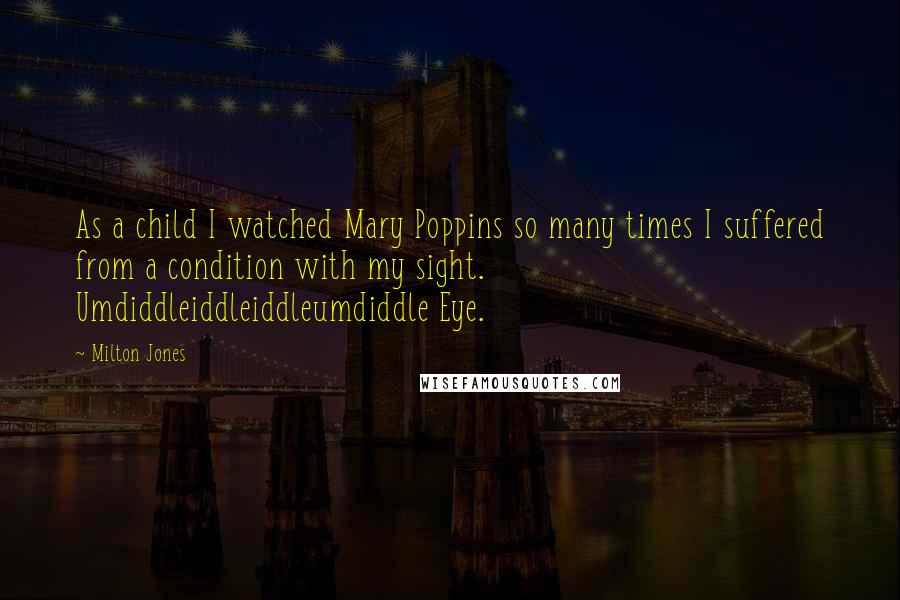 Milton Jones Quotes: As a child I watched Mary Poppins so many times I suffered from a condition with my sight. Umdiddleiddleiddleumdiddle Eye.