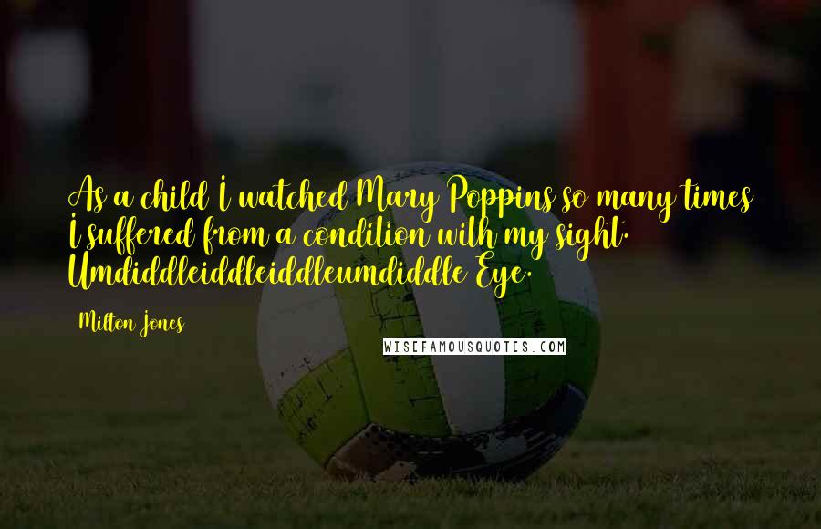 Milton Jones Quotes: As a child I watched Mary Poppins so many times I suffered from a condition with my sight. Umdiddleiddleiddleumdiddle Eye.