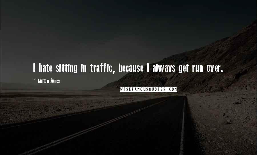 Milton Jones Quotes: I hate sitting in traffic, because I always get run over.