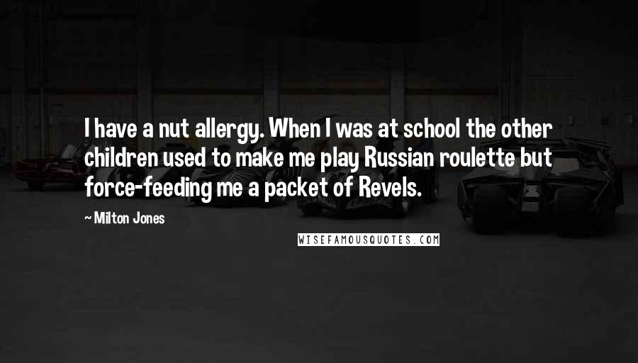 Milton Jones Quotes: I have a nut allergy. When I was at school the other children used to make me play Russian roulette but force-feeding me a packet of Revels.