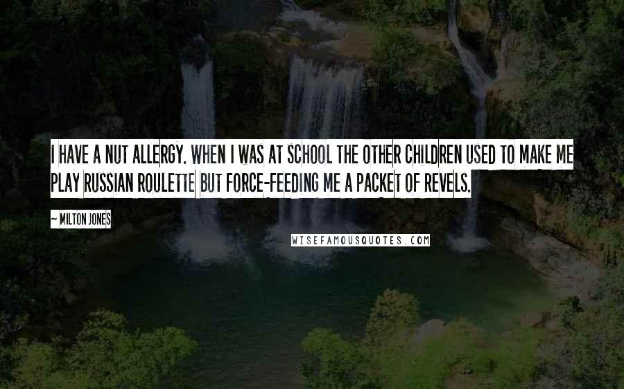 Milton Jones Quotes: I have a nut allergy. When I was at school the other children used to make me play Russian roulette but force-feeding me a packet of Revels.