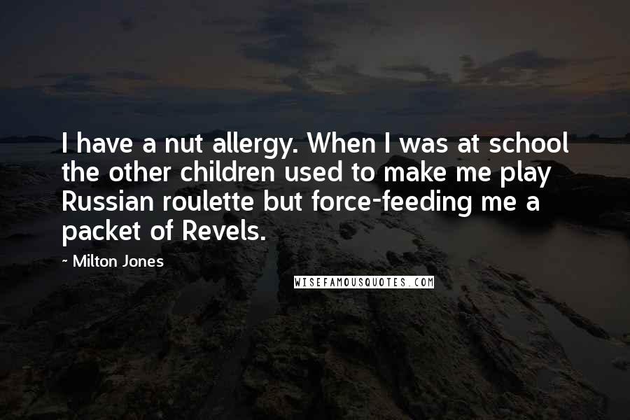 Milton Jones Quotes: I have a nut allergy. When I was at school the other children used to make me play Russian roulette but force-feeding me a packet of Revels.