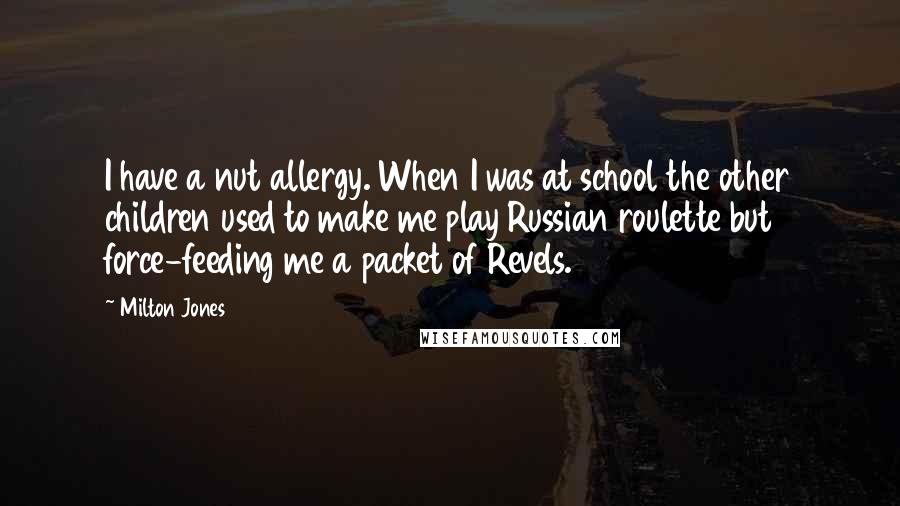 Milton Jones Quotes: I have a nut allergy. When I was at school the other children used to make me play Russian roulette but force-feeding me a packet of Revels.