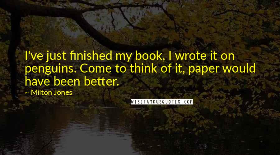 Milton Jones Quotes: I've just finished my book, I wrote it on penguins. Come to think of it, paper would have been better.