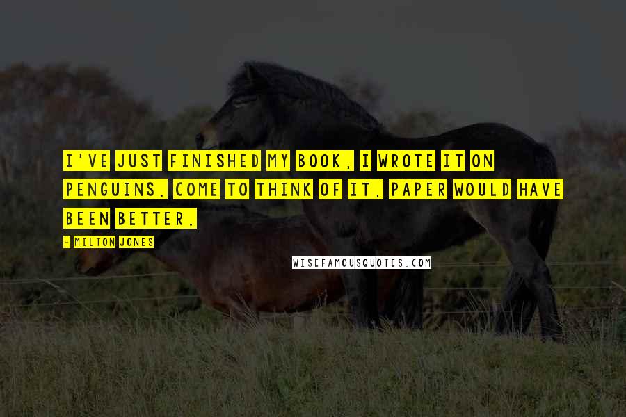Milton Jones Quotes: I've just finished my book, I wrote it on penguins. Come to think of it, paper would have been better.