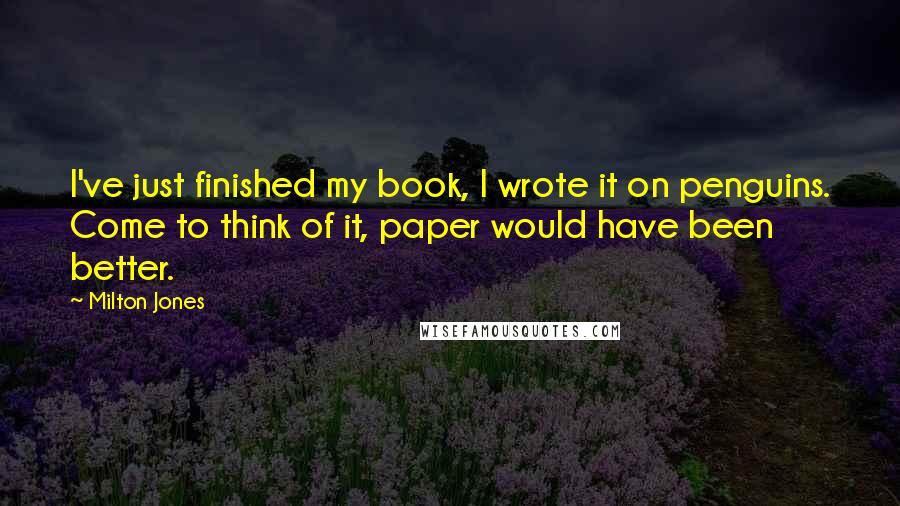 Milton Jones Quotes: I've just finished my book, I wrote it on penguins. Come to think of it, paper would have been better.