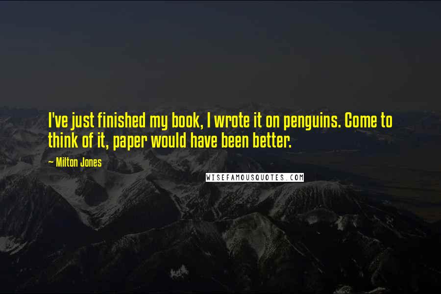 Milton Jones Quotes: I've just finished my book, I wrote it on penguins. Come to think of it, paper would have been better.