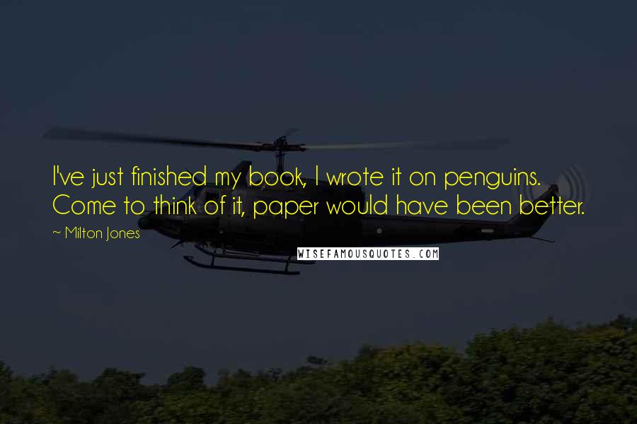 Milton Jones Quotes: I've just finished my book, I wrote it on penguins. Come to think of it, paper would have been better.