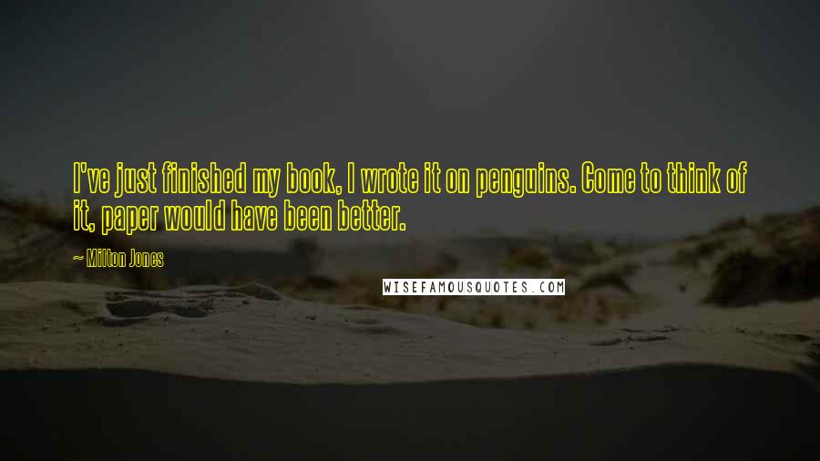 Milton Jones Quotes: I've just finished my book, I wrote it on penguins. Come to think of it, paper would have been better.