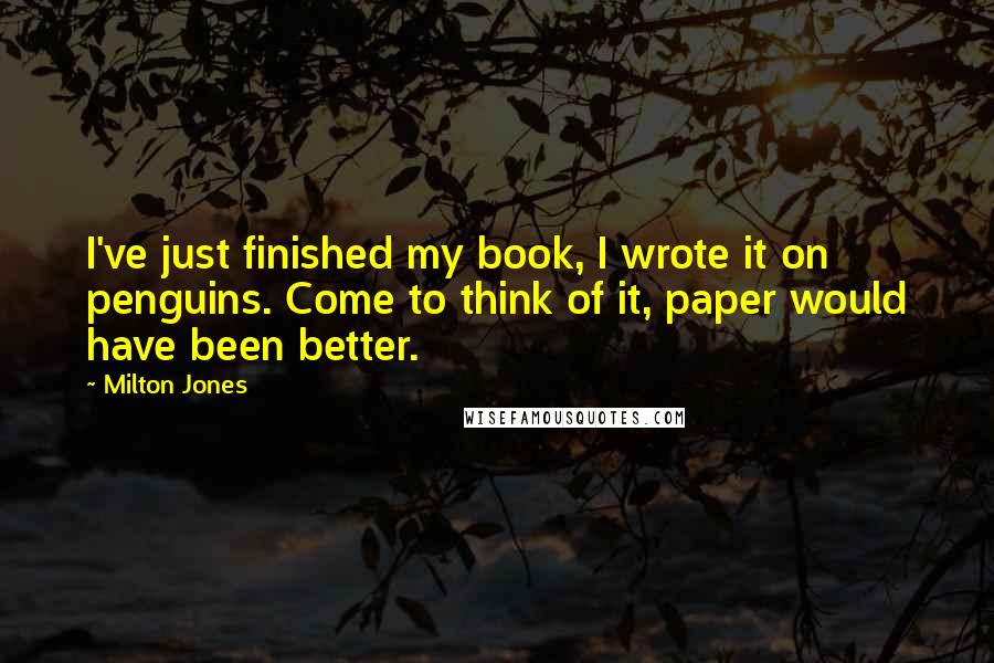 Milton Jones Quotes: I've just finished my book, I wrote it on penguins. Come to think of it, paper would have been better.