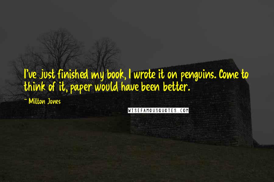 Milton Jones Quotes: I've just finished my book, I wrote it on penguins. Come to think of it, paper would have been better.