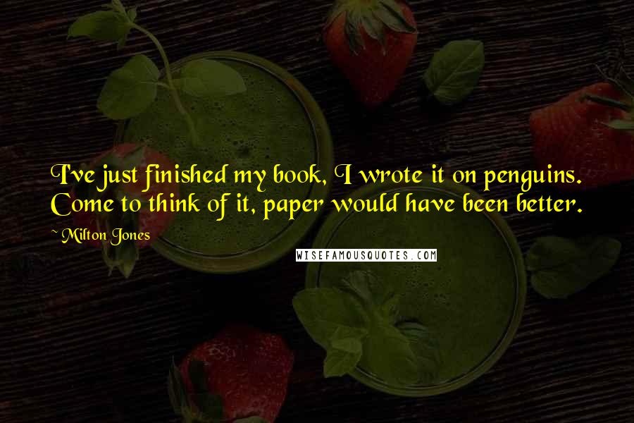 Milton Jones Quotes: I've just finished my book, I wrote it on penguins. Come to think of it, paper would have been better.