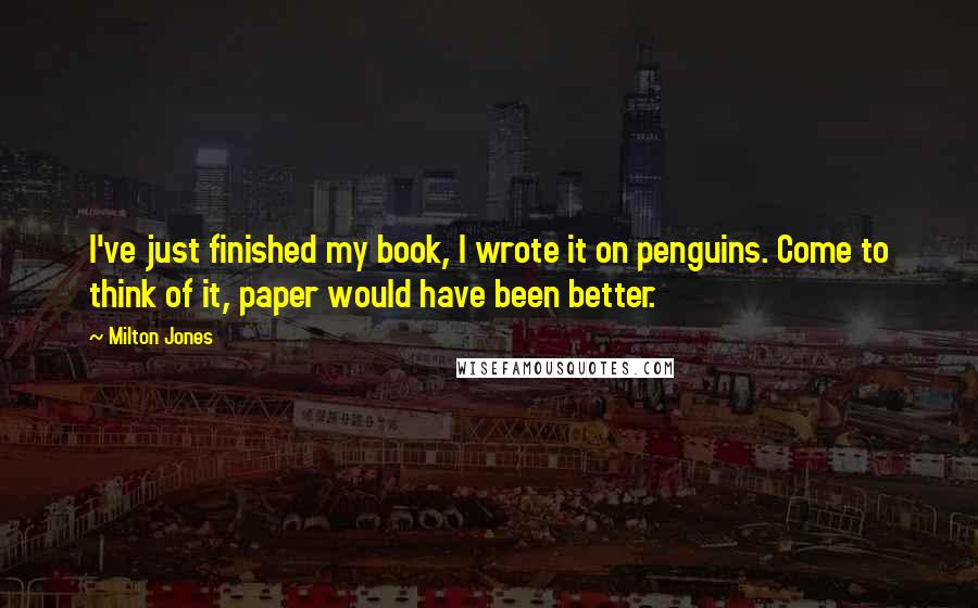 Milton Jones Quotes: I've just finished my book, I wrote it on penguins. Come to think of it, paper would have been better.