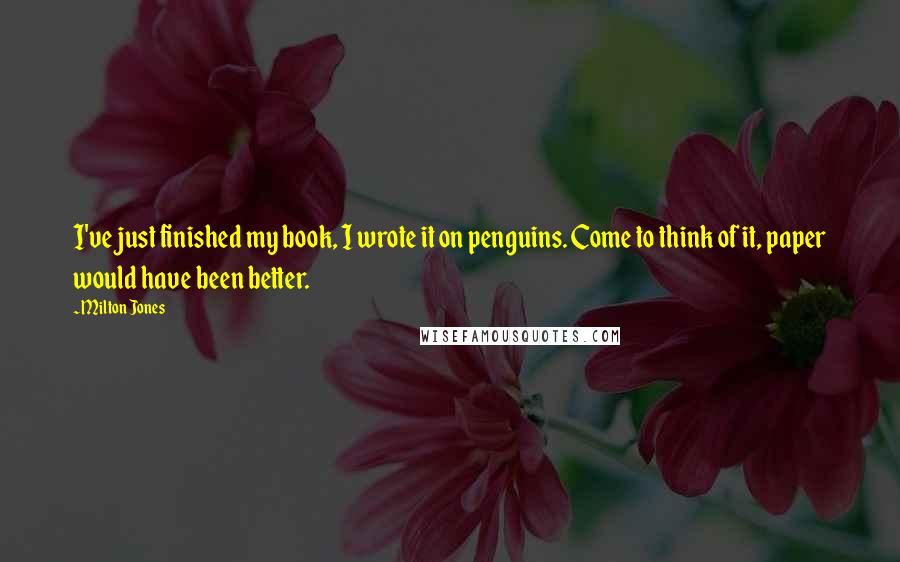 Milton Jones Quotes: I've just finished my book, I wrote it on penguins. Come to think of it, paper would have been better.